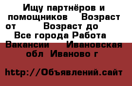 Ищу партнёров и помощников  › Возраст от ­ 16 › Возраст до ­ 35 - Все города Работа » Вакансии   . Ивановская обл.,Иваново г.